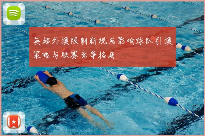 英超外援限制新规或影响球队引援策略与联赛竞争格局