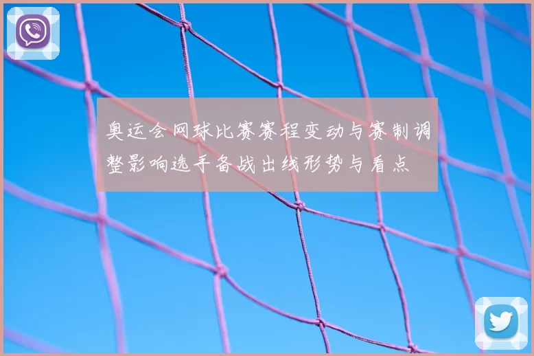 奥运会网球比赛赛程变动与赛制调整影响选手备战出线形势与看点