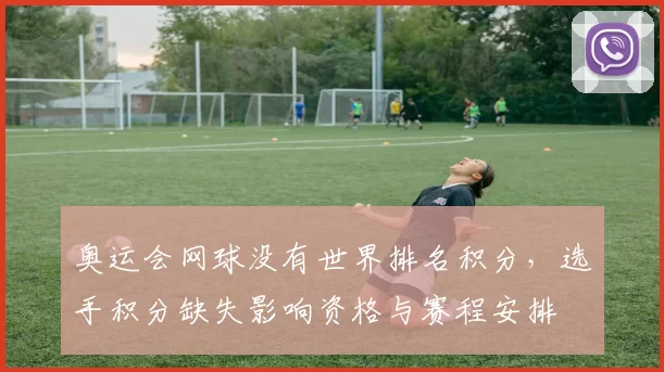 奥运会网球没有世界排名积分,选手积分缺失影响资格与赛程安排