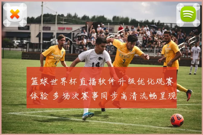 篮球世界杯直播软件升级优化观赛体验 多场次赛事同步高清流畅呈现