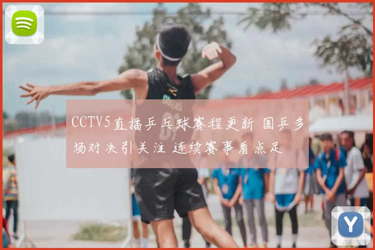 CCTV5直播乒乓球赛程更新 国乒多场对决引关注 连续赛事看点足