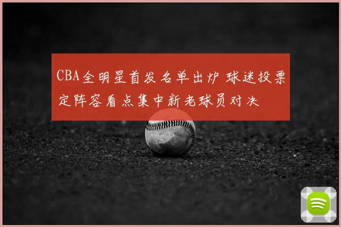 CBA全明星首发名单出炉 球迷投票定阵容看点集中新老球员对决
