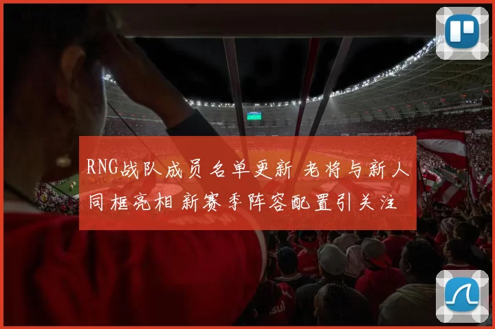 RNG战队成员名单更新 老将与新人同框亮相 新赛季阵容配置引关注