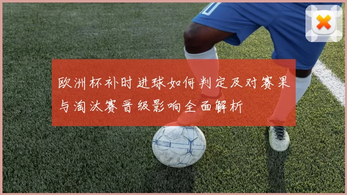 欧洲杯补时进球如何判定及对赛果与淘汰赛晋级影响全面解析