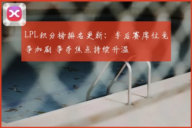 LPL积分榜排名更新：季后赛席位竞争加剧 争夺焦点持续升温