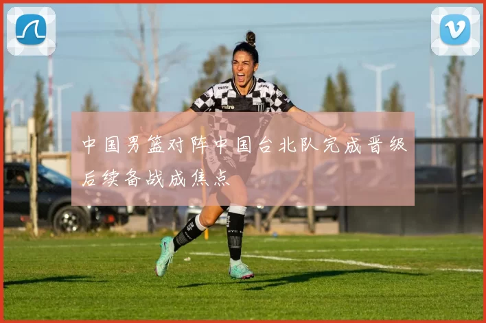 中国男篮对阵中国台北队完成晋级后续备战成焦点