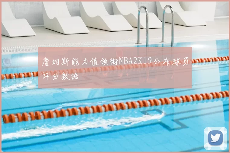 詹姆斯能力值领衔NBA2K19公布球员评分数据
