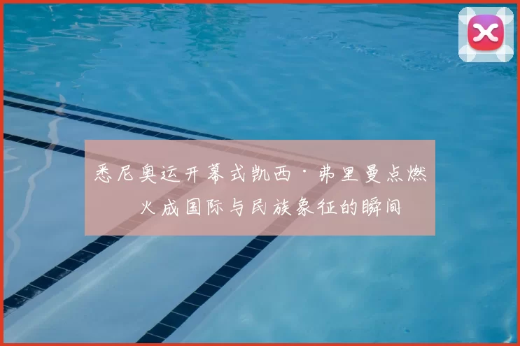 悉尼奥运开幕式凯西·弗里曼点燃圣火成国际与民族象征的瞬间