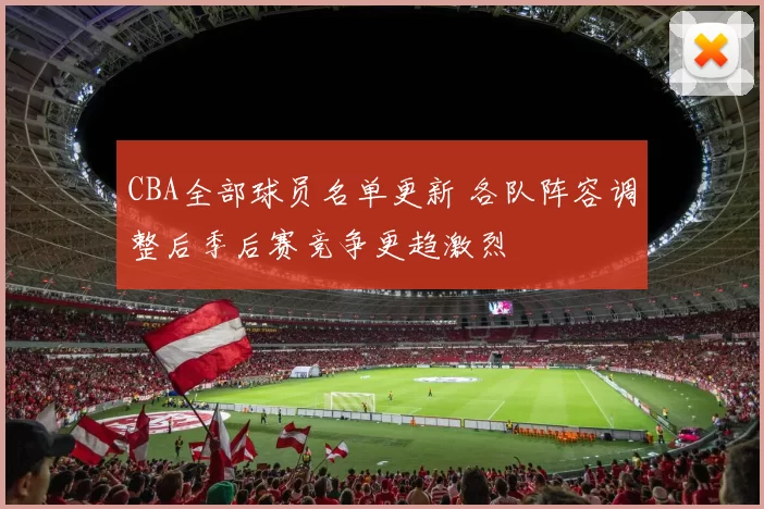 CBA全部球员名单更新 各队阵容调整后季后赛竞争更趋激烈