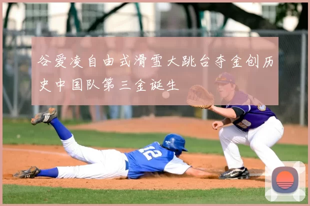 谷爱凌自由式滑雪大跳台夺金创历史中国队第三金诞生