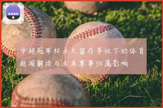 中超冠军杯永久留存争议下的体育新闻解读与未来赛事归属影响