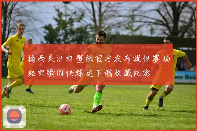 梅西美洲杯壁纸官方发布提供赛场经典瞬间供球迷下载收藏纪念