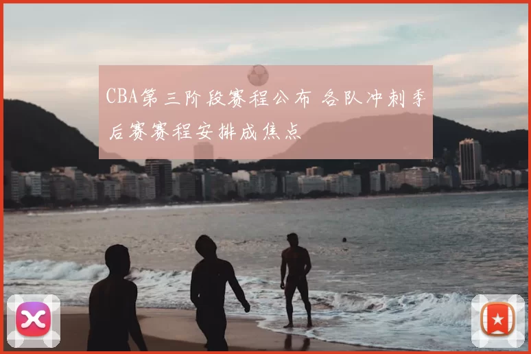 CBA第三阶段赛程公布 各队冲刺季后赛赛程安排成焦点