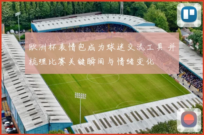 欧洲杯表情包成为球迷交流工具 并梳理比赛关键瞬间与情绪变化