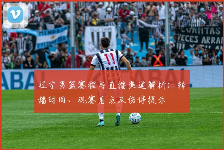 辽宁男篮赛程与直播渠道解析:转播时间、观赛看点及伤停提示