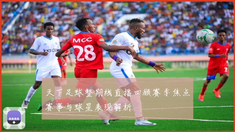 天下足球整期线直播回顾赛季焦点赛事与球星表现解析