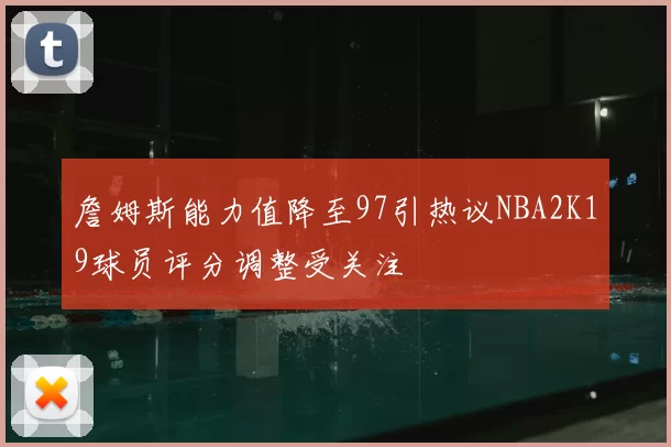 詹姆斯能力值降至97引热议NBA2K19球员评分调整受关注