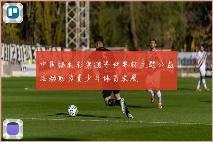 中国福利彩票携手世界杯主题公益活动助力青少年体育发展