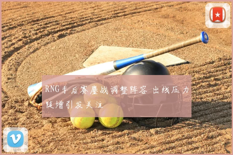RNG季后赛鏖战调整阵容 出线压力陡增引发关注