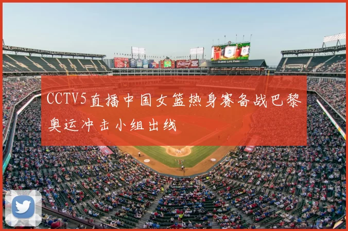 CCTV5直播中国女篮热身赛备战巴黎奥运冲击小组出线