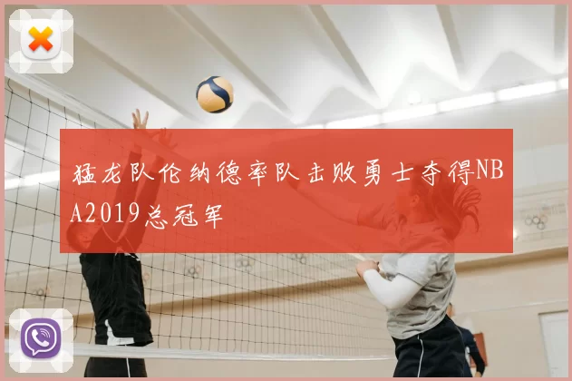 猛龙队伦纳德率队击败勇士夺得NBA2019总冠军