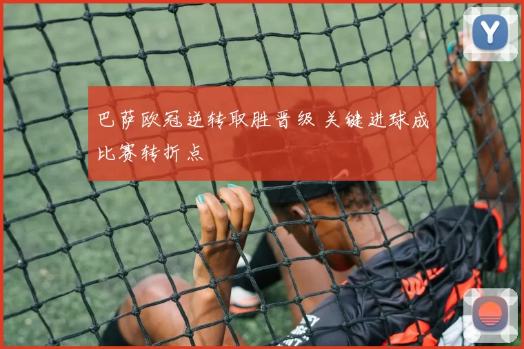 巴萨欧冠逆转取胜晋级 关键进球成比赛转折点