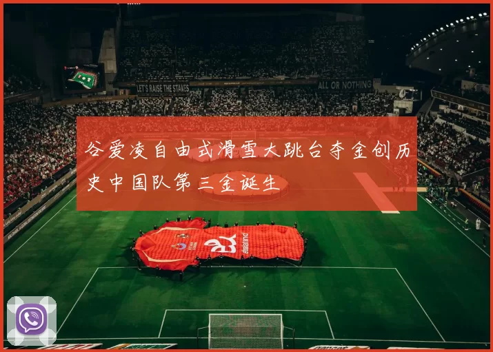 谷爱凌自由式滑雪大跳台夺金创历史中国队第三金诞生