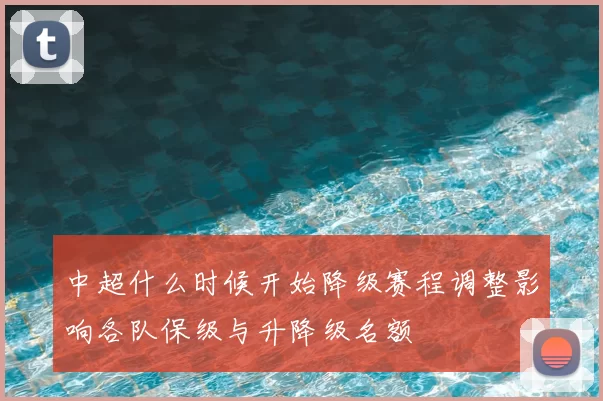 中超什么时候开始降级赛程调整影响各队保级与升降级名额