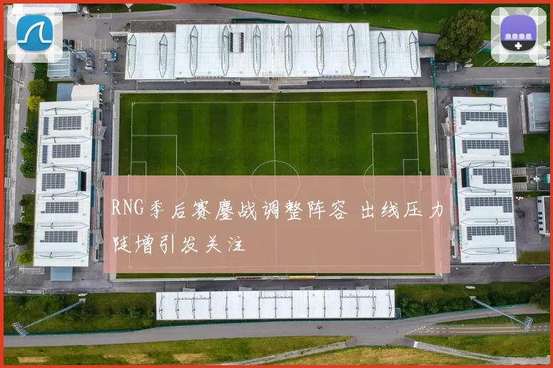 RNG季后赛鏖战调整阵容 出线压力陡增引发关注