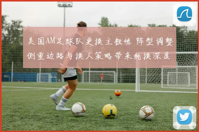 美国AM足球队更换主教练 阵型调整侧重边路与换人策略带来轮换深度