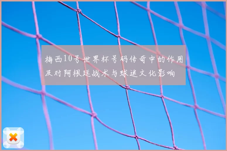 梅西10号世界杯号码传奇中的作用及对阿根廷战术与球迷文化影响