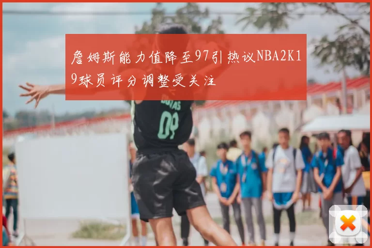 詹姆斯能力值降至97引热议NBA2K19球员评分调整受关注