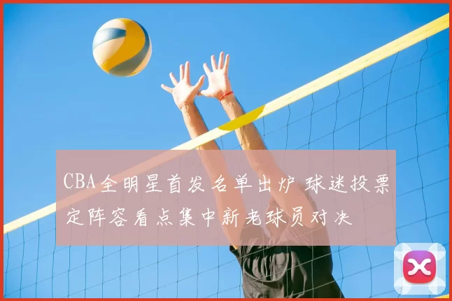 CBA全明星首发名单出炉 球迷投票定阵容看点集中新老球员对决