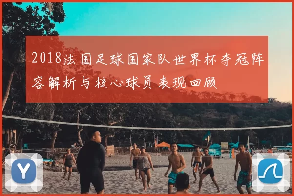 2018法国足球国家队世界杯夺冠阵容解析与核心球员表现回顾