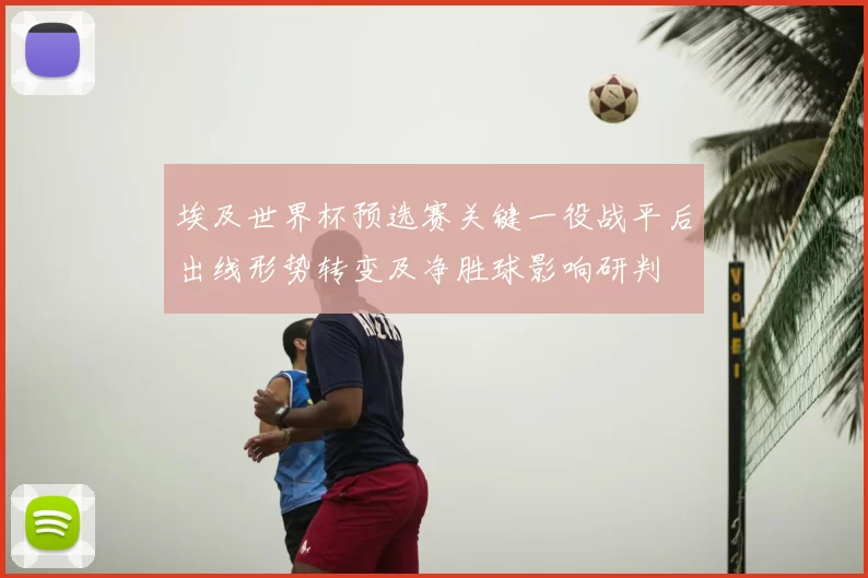 埃及世界杯预选赛关键一役战平后出线形势转变及净胜球影响研判