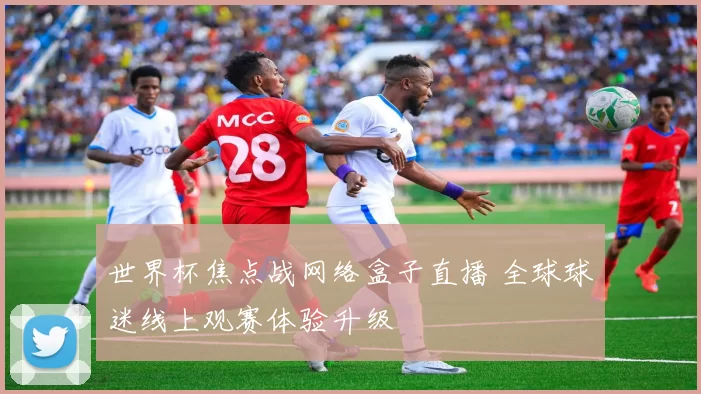 世界杯焦点战网络盒子直播 全球球迷线上观赛体验升级