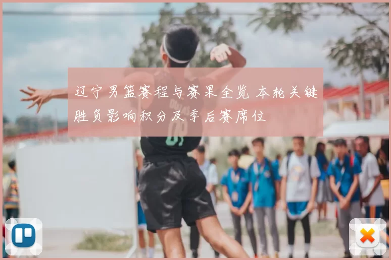 辽宁男篮赛程与赛果全览 本轮关键胜负影响积分及季后赛席位