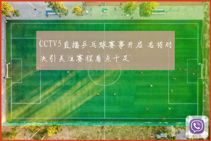 CCTV5直播乒乓球赛事开启 名将对决引关注赛程看点十足