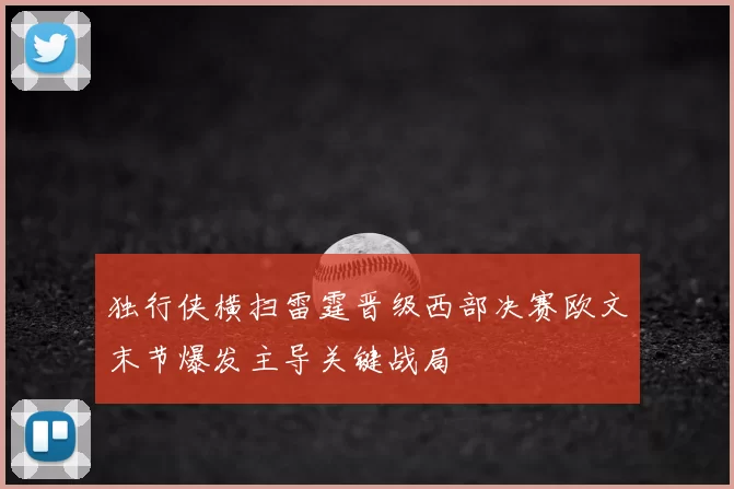 独行侠横扫雷霆晋级西部决赛欧文末节爆发主导关键战局