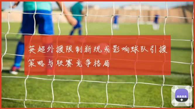 英超外援限制新规或影响球队引援策略与联赛竞争格局