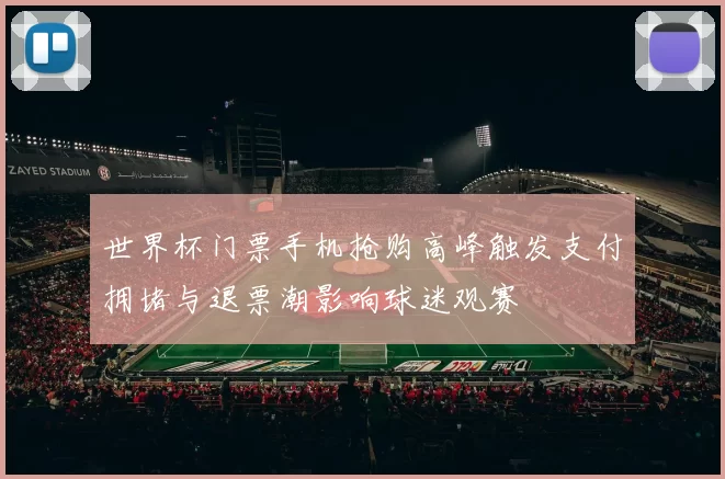 世界杯门票手机抢购高峰触发支付拥堵与退票潮影响球迷观赛