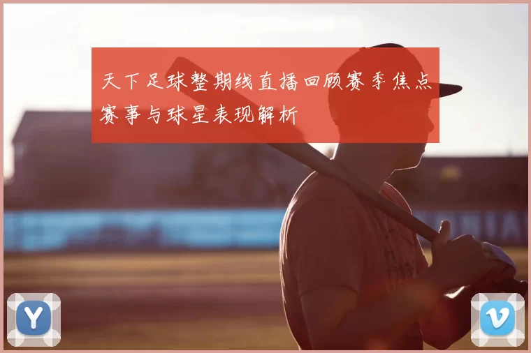 天下足球整期线直播回顾赛季焦点赛事与球星表现解析