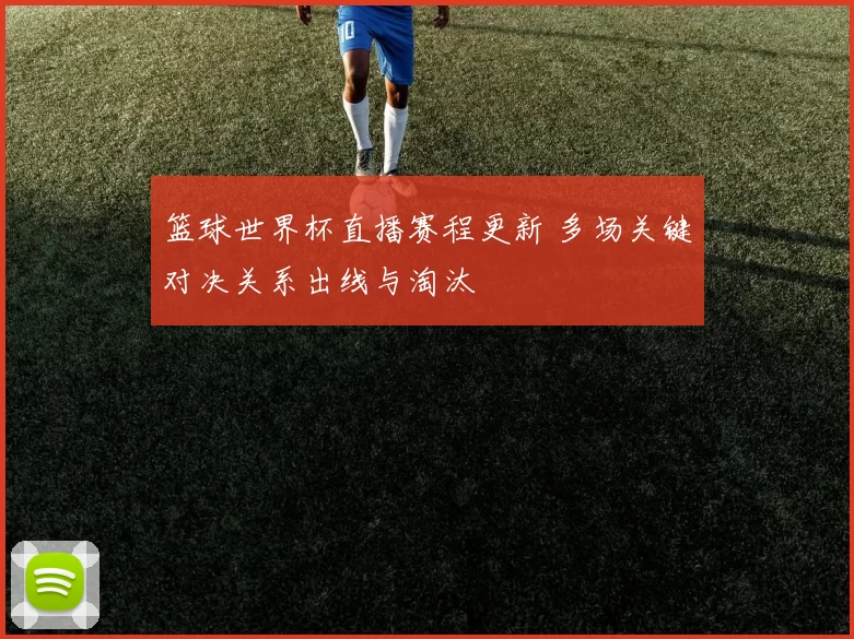篮球世界杯直播赛程更新 多场关键对决关系出线与淘汰