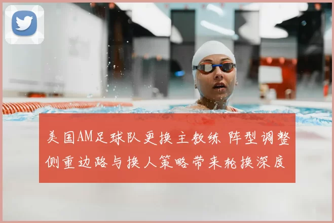 美国AM足球队更换主教练 阵型调整侧重边路与换人策略带来轮换深度