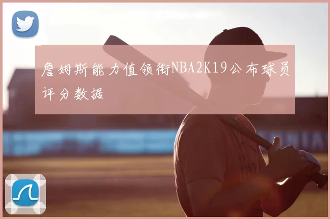 詹姆斯能力值领衔NBA2K19公布球员评分数据