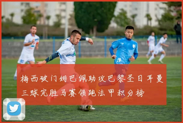 梅西破门姆巴佩助攻巴黎圣日耳曼三球完胜马赛领跑法甲积分榜